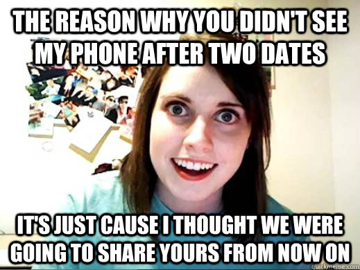 THE REASON WHY YOU DIDN'T SEE MY PHONE AFTER TWO DATES IT'S JUST CAUSE I THOUGHT WE WERE GOING TO SHARE YOURS FROM NOW ON  OverlyAttachedSarahCollins