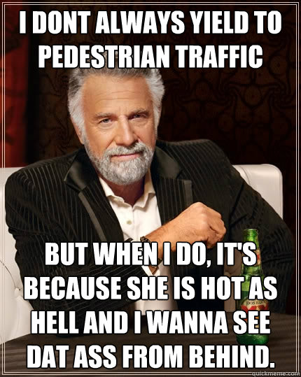 I dont always yield to pedestrian traffic  But when I do, it's because she is hot as hell and I wanna see dat ass from behind.  The Most Interesting Man In The World