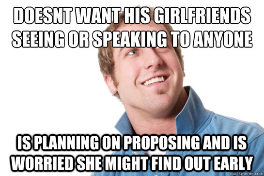 Doesnt want his girlfriends seeing or speaking to anyone Is planning on proposing and is worried she might find out early  Misunderstood D-Bag