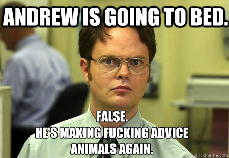  Andrew is going to bed. False.
He's making fucking advice
animals again.  Schrute