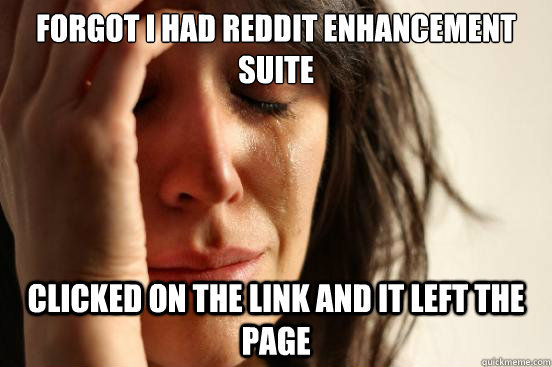 forgot i had reddit enhancement suite clicked on the link and it left the page  First World Problems