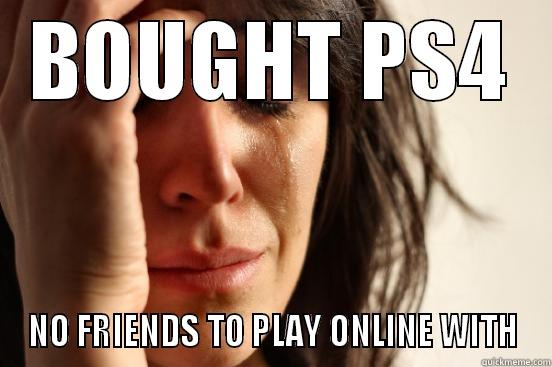 BOUGHT PS4 NO FRIENDS TO PLAY ONLINE WITH First World Problems