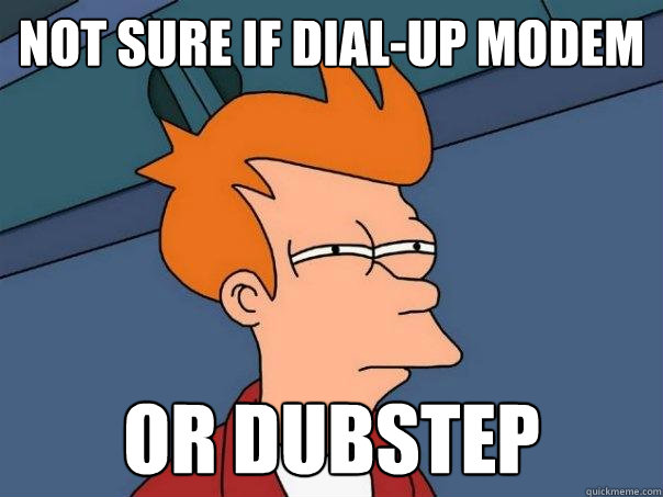 Not sure if dial-up modem Or dubstep  Futurama Fry