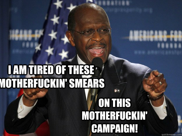I am tired of these motherfuckin' smears  on this motherfuckin' campaign!  Herman Cain