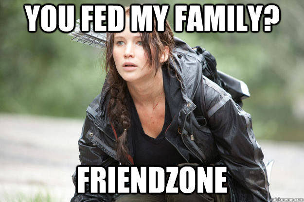You fed my family? Friendzone  
