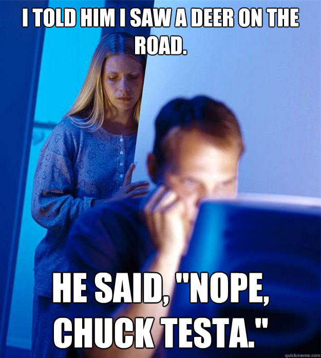 I told him i saw a deer on the road. He said, 