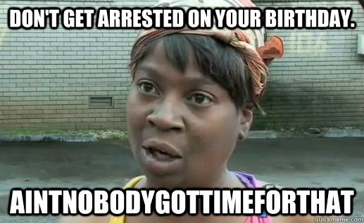 Don't get arrested on your birthday. Aintnobodygottimeforthat - Don't get arrested on your birthday. Aintnobodygottimeforthat  Sweet Brown