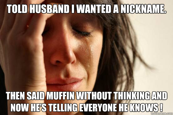 Told Husband I wanted a nickname. Then said Muffin without thinking and now he’s telling everyone he knows !  First World Problems