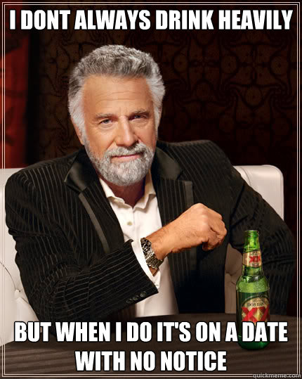 i dont always drink heavily but when I do it's on a date with no notice   Stay thirsty my friends