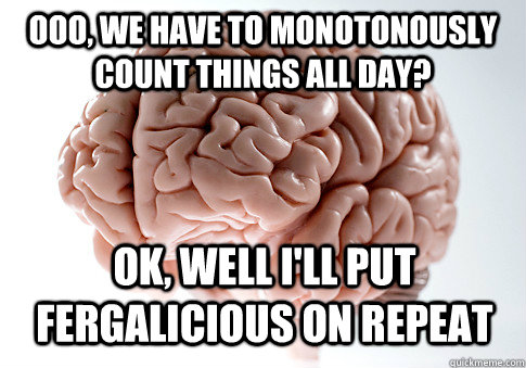 Ooo, we have to monotonously count things all day? Ok, well I'll put Fergalicious on repeat  Scumbag Brain