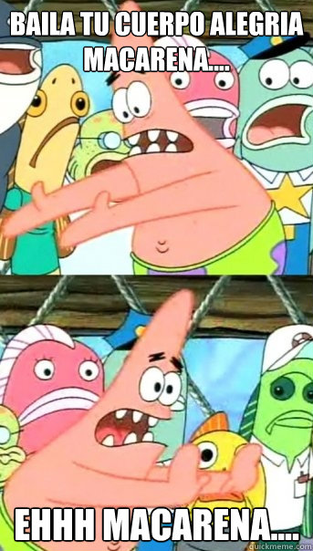Baila tu cuerpo alegria
Macarena.... Ehhh macarena....  Push it somewhere else Patrick