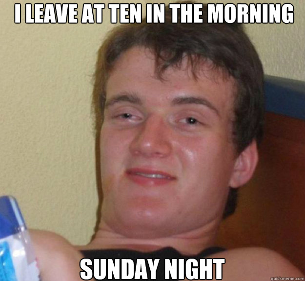 i leave at ten in the morning sunday night  ten guy