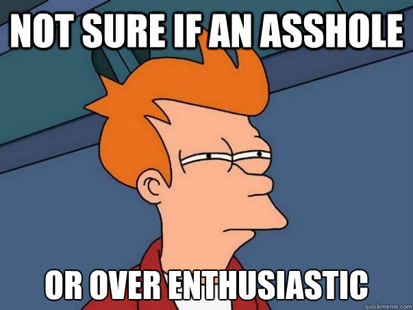 Not sure if an asshole or over enthusiastic   Not sure Fry
