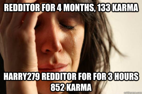 Redditor for 4 months, 133 karma Harry279 redditor for for 3 hours 852 karma  First World Problems