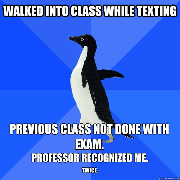 WALKED INTO CLASS WHILE TEXTING PREVIOUS CLASS NOT DONE WITH EXAM. PROFESSOR RECOGNIZED ME. TWICE.  Socially Awkward Penguin