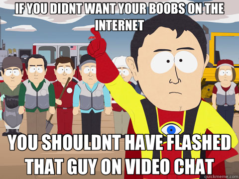 IF YOU DIDNT WANT YOUR BOOBS ON THE INTERNET YOU SHOULDNT HAVE FLASHED THAT GUY ON VIDEO CHAT  Captain Hindsight