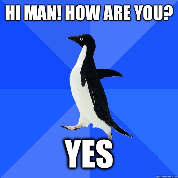 Hi man! How are you? Yes  Socially Awkward Penguin
