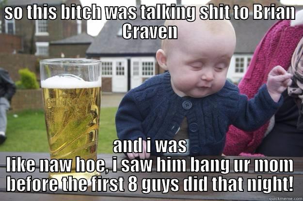 SO THIS BITCH WAS TALKING SHIT TO BRIAN CRAVEN AND I WAS LIKE NAW HOE, I SAW HIM BANG UR MOM BEFORE THE FIRST 8 GUYS DID THAT NIGHT! drunk baby