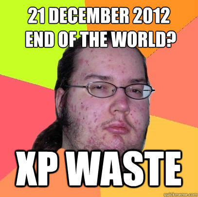 21 December 2012
 end of the world? Xp waste  Butthurt Dweller