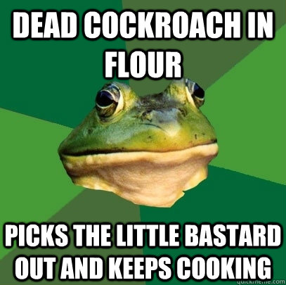 Dead cockroach in flour Picks the little bastard out and keeps cooking  Foul Bachelor Frog