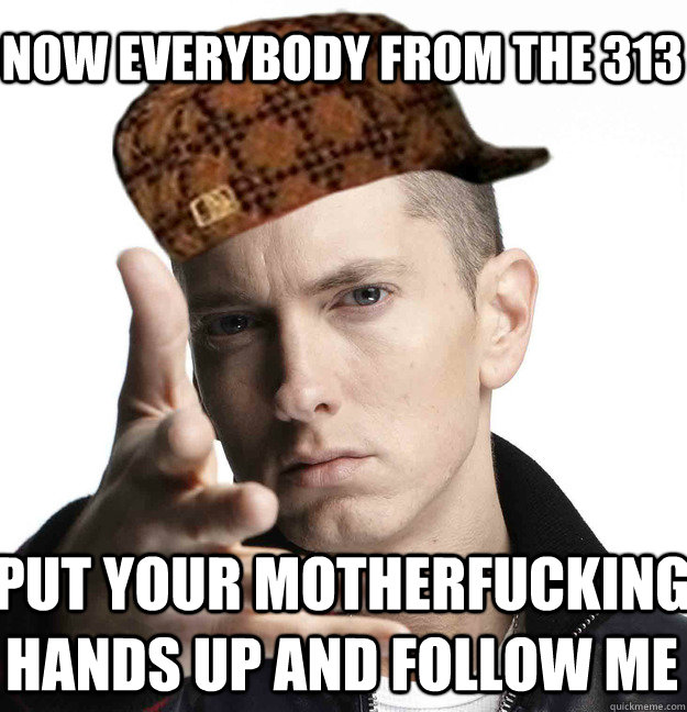 Now everybody from the 313  Put your motherfucking hands up and follow me  Scumbag Eminem