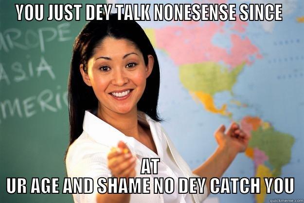 NO SENSE - YOU JUST DEY TALK NONESENSE SINCE  AT UR AGE AND SHAME NO DEY CATCH YOU Unhelpful High School Teacher