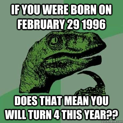 if you were born on february 29 1996 does that mean you will turn 4 this year?? - if you were born on february 29 1996 does that mean you will turn 4 this year??  philsoraptor