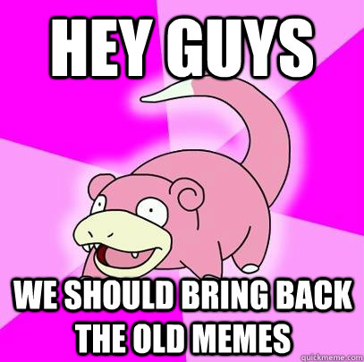 Hey guys We should bring back the old memes  Slowpoke