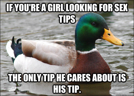 If you're a girl looking for sex tips The only tip he cares about is his tip.  Actual Advice Mallard