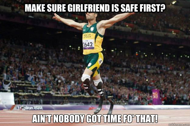 Make sure girlfriend is safe first? Ain't nobody got time fo' that!  Oscar Pistorius