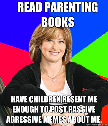 Read parenting books Have children resent me enough to post passive agressive memes about me.  Sheltering Suburban Mom