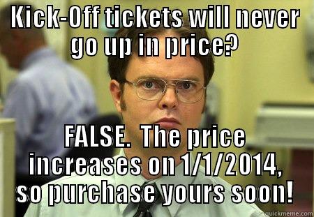 KICK-OFF TICKETS WILL NEVER GO UP IN PRICE? FALSE.  THE PRICE INCREASES ON 1/1/2014, SO PURCHASE YOURS SOON! Dwight