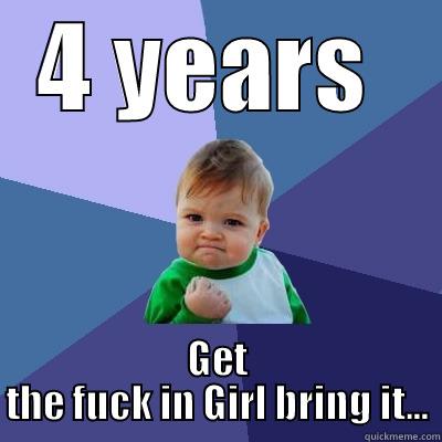 4 Years eh - 4 YEARS  GET THE FUCK IN GIRL BRING IT... Success Kid
