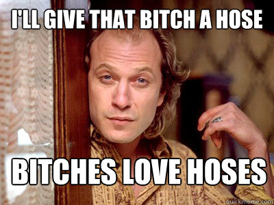 I'll give that bitch a hose bitches love hoses - I'll give that bitch a hose bitches love hoses  Misc