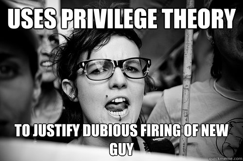uses privilege theory to justify dubious firing of new guy  Hypocrite Feminist