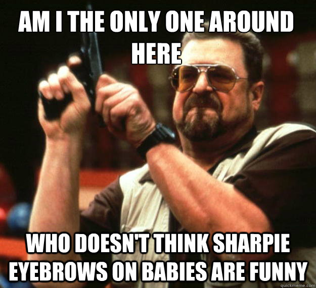 Am I the only one around here WHO DOESN'T THINK SHARPIE EYEBROWS ON BABIES ARE FUNNY  Walter