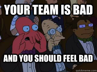 your team is bad  and you should feel bad  Bad Zoidberg