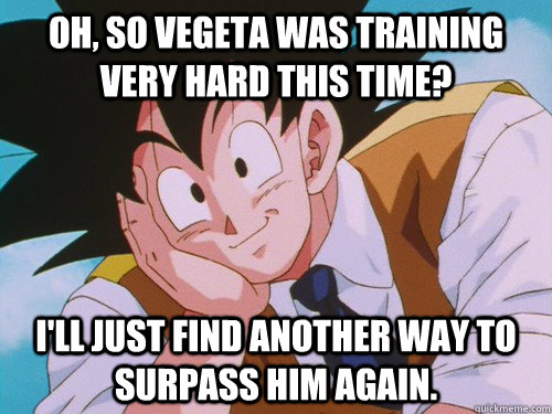 oh, so vegeta was training very hard this time? I'll just find another way to surpass him again. - oh, so vegeta was training very hard this time? I'll just find another way to surpass him again.  Condescending Goku