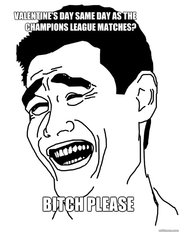 Valentine's Day same day as the Champions League matches? Bitch Please   