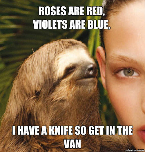 roses are red,
violets are blue, I have a knife so get in the van  rape sloth