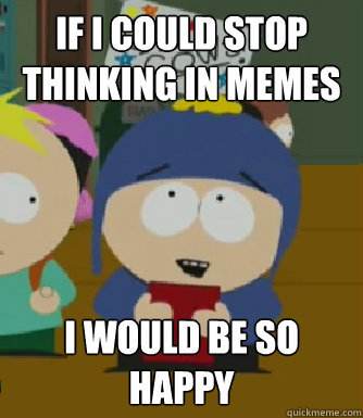 If I could stop thinking in memes I would be so happy  Craig - I would be so happy