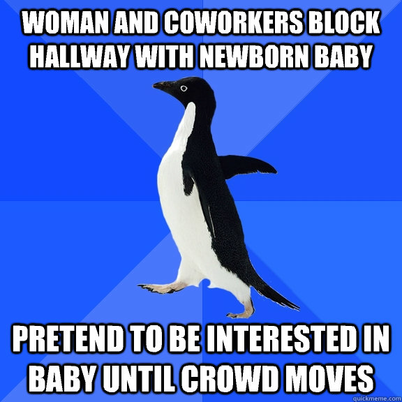 Woman and coworkers block hallway with newborn baby Pretend to be interested in baby until crowd moves   Socially Awkward Penguin