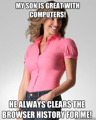 My son is great with computers! He always clears the browser history for me!  Oblivious Suburban Mom
