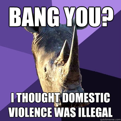 Bang you? I thought domestic violence was illegal  Sexually Oblivious Rhino