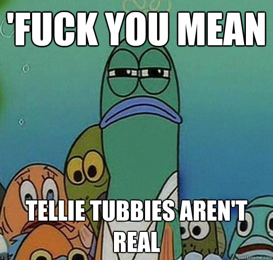 'FUCK YOU MEAN TELLIE TUBBIES AREN'T REAL - 'FUCK YOU MEAN TELLIE TUBBIES AREN'T REAL  Serious fish SpongeBob