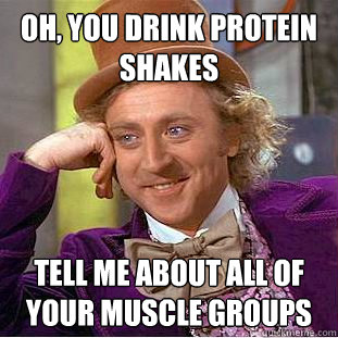Oh, you drink protein shakes tell me about all of your muscle groups - Oh, you drink protein shakes tell me about all of your muscle groups  Psychotic Willy Wonka