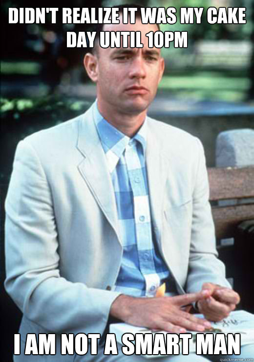 Didn't realize it was my cake day until 10pm I am not a smart man  I am not a smart man