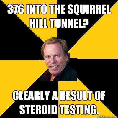 376 into the squirrel hill tunnel? Clearly a result of steroid testing.  John Steigerwald