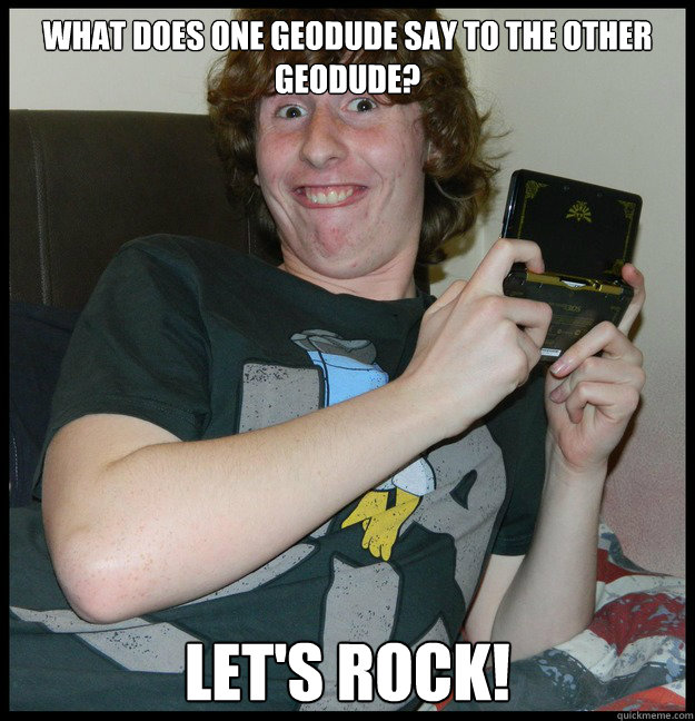 What does one Geodude say to the other Geodude? Let's ROCK!  Gameboy Kid