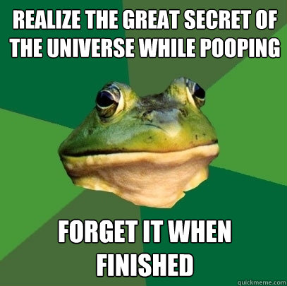 realize the great secret of the universe while pooping forget it when finished  Foul Bachelor Frog